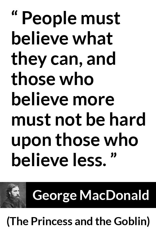 George MacDonald quote about belief from The Princess and the Goblin - People must believe what they can, and those who believe more must not be hard upon those who believe less.