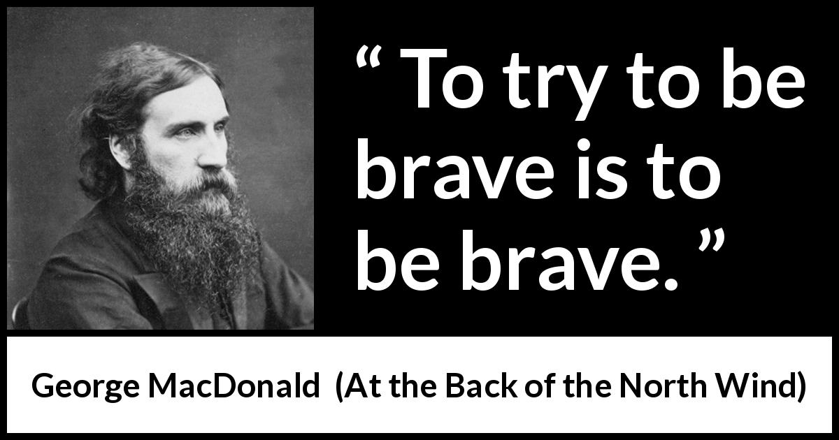 George MacDonald quote about bravery from At the Back of the North Wind - To try to be brave is to be brave.
