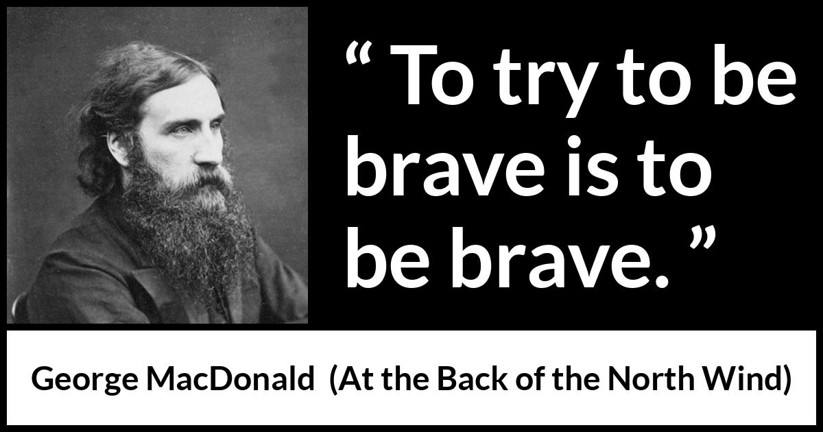 George MacDonald quote about bravery from At the Back of the North Wind - To try to be brave is to be brave.