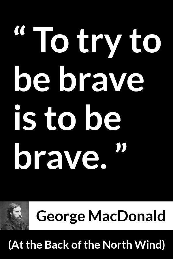 George MacDonald quote about bravery from At the Back of the North Wind - To try to be brave is to be brave.