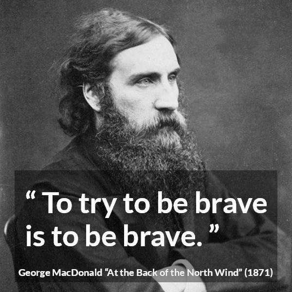 George MacDonald quote about bravery from At the Back of the North Wind - To try to be brave is to be brave.