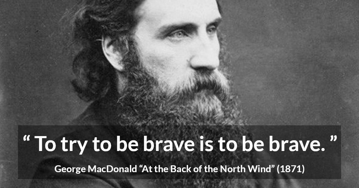 George MacDonald quote about bravery from At the Back of the North Wind - To try to be brave is to be brave.