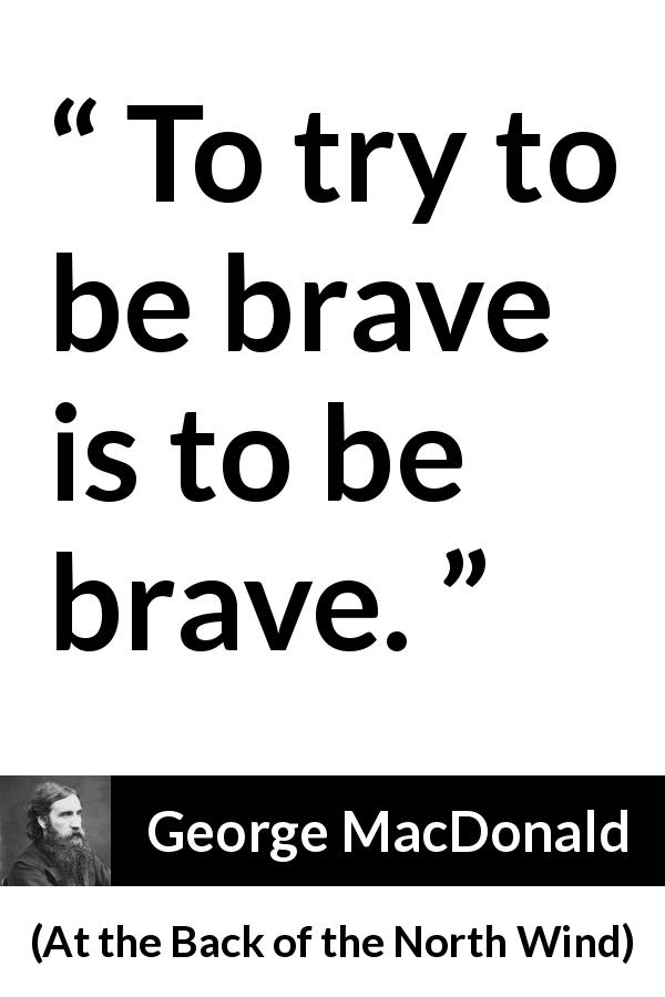 George MacDonald quote about bravery from At the Back of the North Wind - To try to be brave is to be brave.
