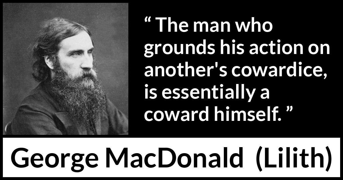 George MacDonald quote about cowardice from Lilith - The man who grounds his action on another's cowardice, is essentially a coward himself.