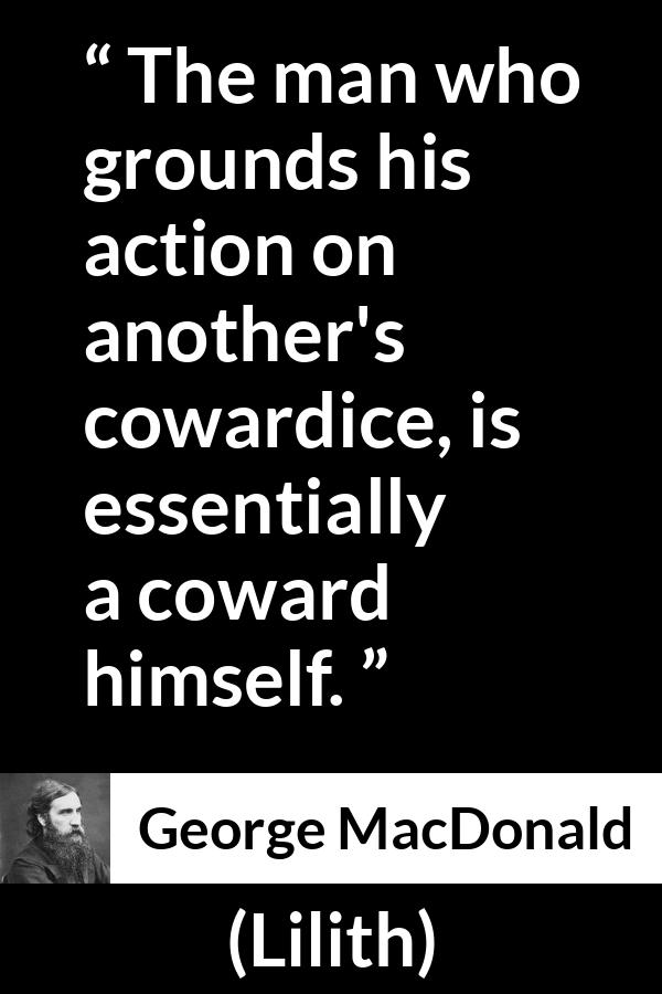 George MacDonald quote about cowardice from Lilith - The man who grounds his action on another's cowardice, is essentially a coward himself.