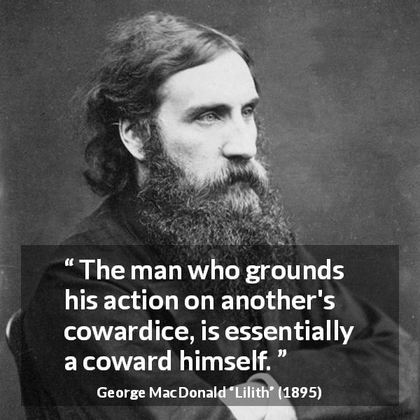 George MacDonald quote about cowardice from Lilith - The man who grounds his action on another's cowardice, is essentially a coward himself.