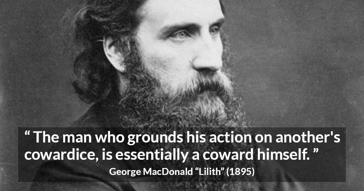 George MacDonald quote about cowardice from Lilith - The man who grounds his action on another's cowardice, is essentially a coward himself.