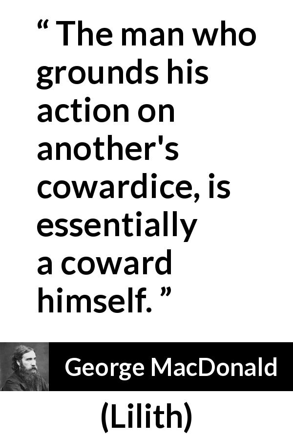 George MacDonald quote about cowardice from Lilith - The man who grounds his action on another's cowardice, is essentially a coward himself.