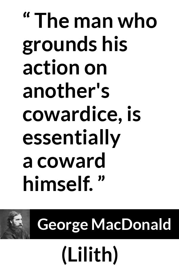 George MacDonald quote about cowardice from Lilith - The man who grounds his action on another's cowardice, is essentially a coward himself.