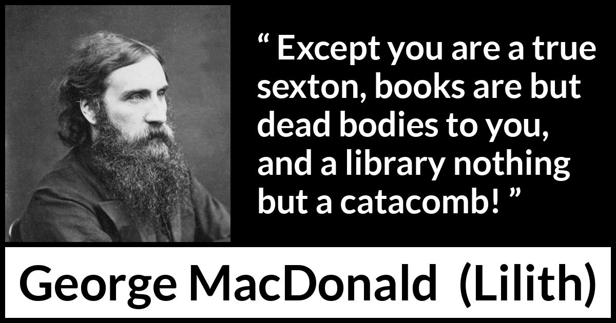 George MacDonald quote about death from Lilith - Except you are a true sexton, books are but dead bodies to you, and a library nothing but a catacomb!