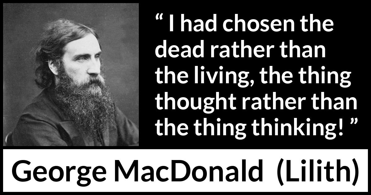 George MacDonald quote about death from Lilith - I had chosen the dead rather than the living, the thing thought rather than the thing thinking!