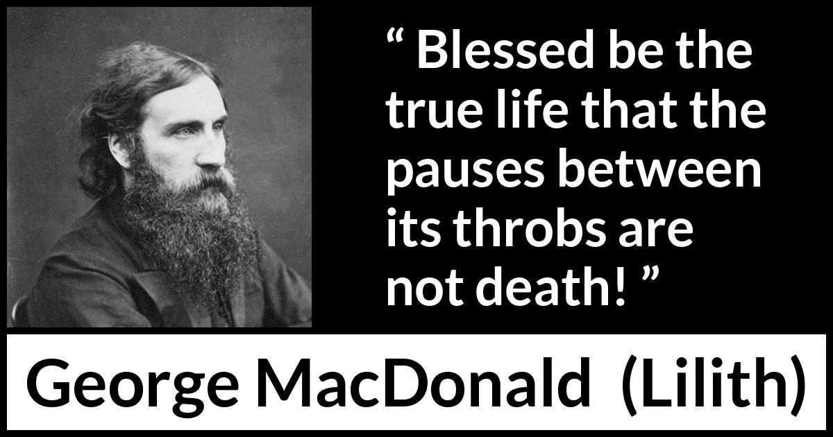 George MacDonald quote about death from Lilith - Blessed be the true life that the pauses between its throbs are not death!