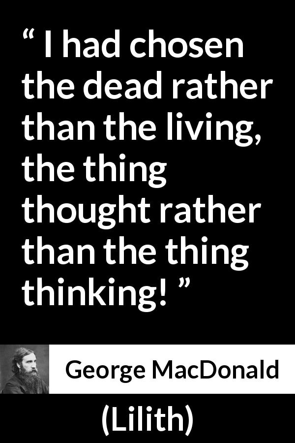 George MacDonald quote about death from Lilith - I had chosen the dead rather than the living, the thing thought rather than the thing thinking!