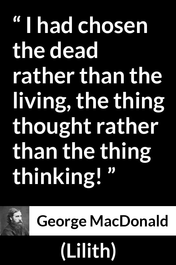 George MacDonald quote about death from Lilith - I had chosen the dead rather than the living, the thing thought rather than the thing thinking!