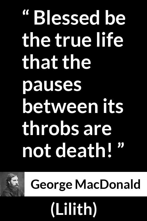 George MacDonald quote about death from Lilith - Blessed be the true life that the pauses between its throbs are not death!