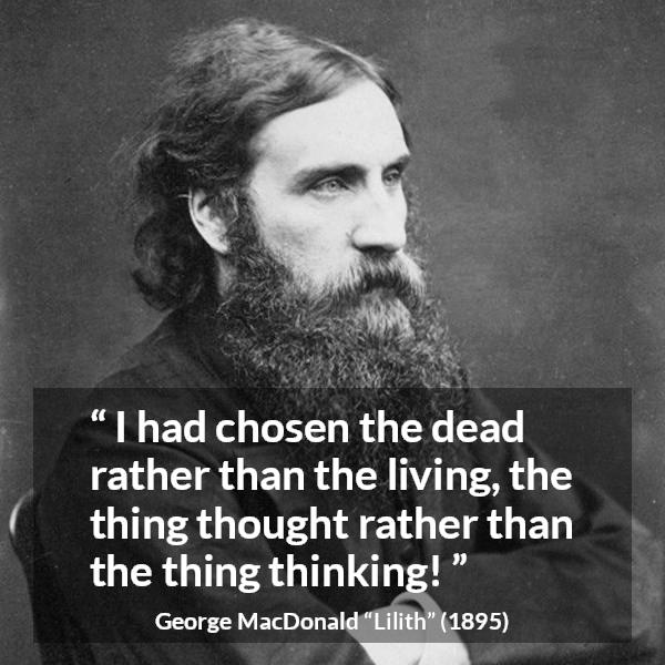 George MacDonald quote about death from Lilith - I had chosen the dead rather than the living, the thing thought rather than the thing thinking!