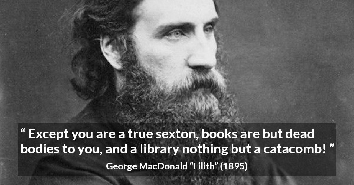 George MacDonald quote about death from Lilith - Except you are a true sexton, books are but dead bodies to you, and a library nothing but a catacomb!