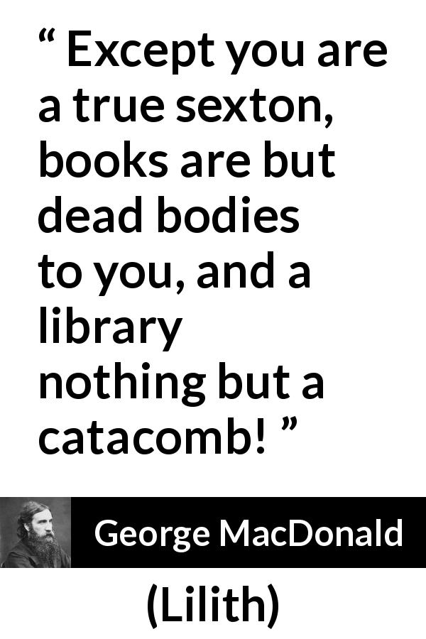 George MacDonald quote about death from Lilith - Except you are a true sexton, books are but dead bodies to you, and a library nothing but a catacomb!