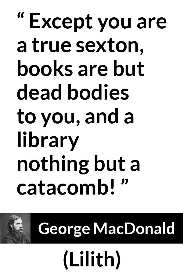 George MacDonald quote about death from Lilith - Except you are a true sexton, books are but dead bodies to you, and a library nothing but a catacomb!