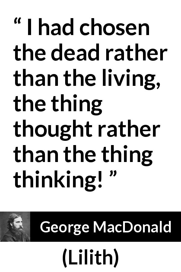 George MacDonald quote about death from Lilith - I had chosen the dead rather than the living, the thing thought rather than the thing thinking!