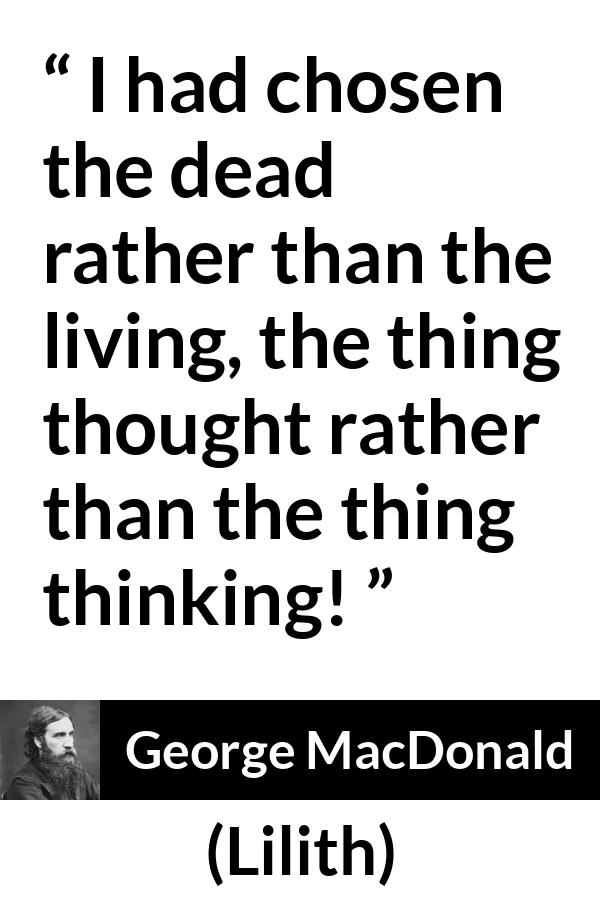 George MacDonald quote about death from Lilith - I had chosen the dead rather than the living, the thing thought rather than the thing thinking!