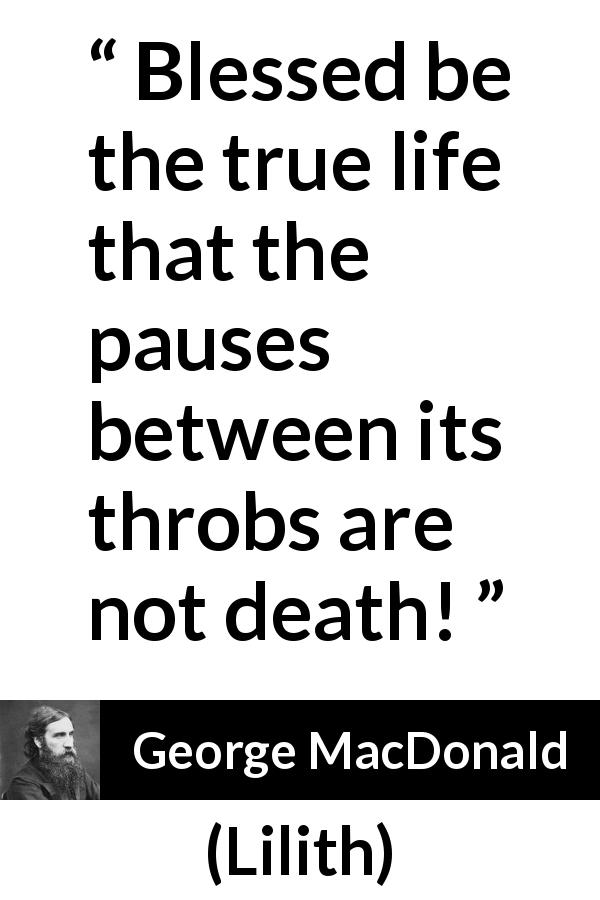 George MacDonald quote about death from Lilith - Blessed be the true life that the pauses between its throbs are not death!