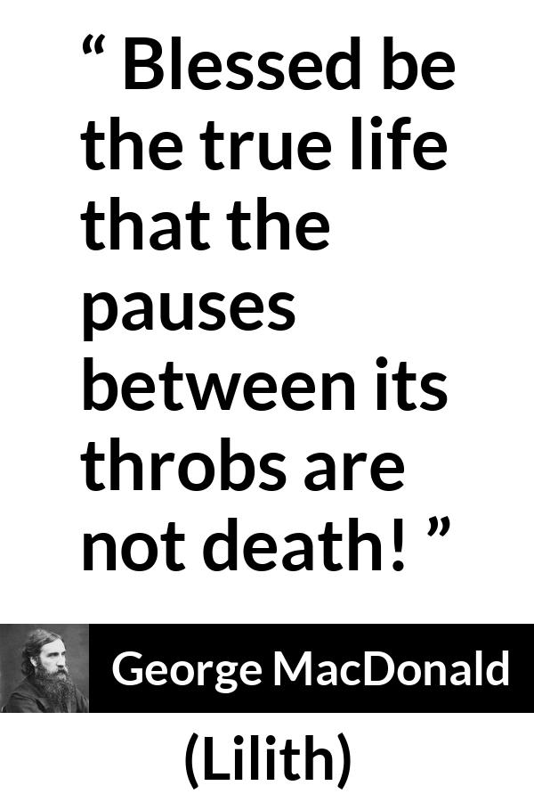 George MacDonald quote about death from Lilith - Blessed be the true life that the pauses between its throbs are not death!