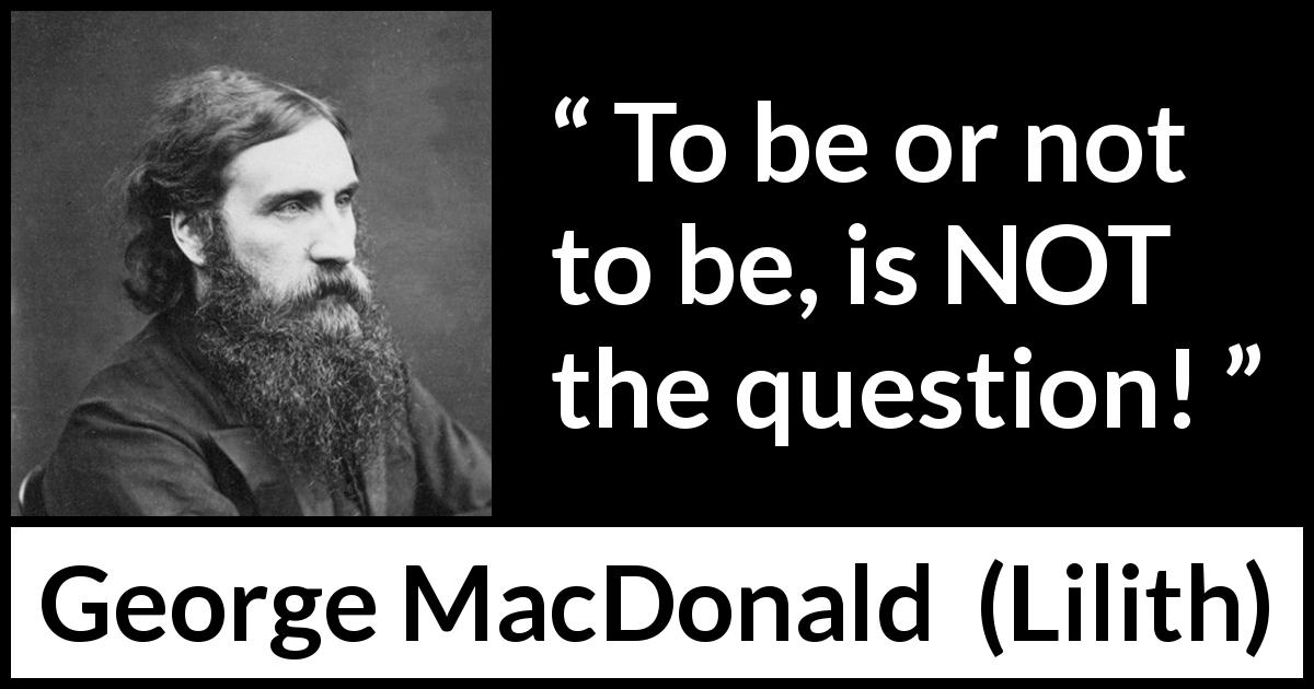 George MacDonald quote about dilemma from Lilith - To be or not to be, is NOT the question!