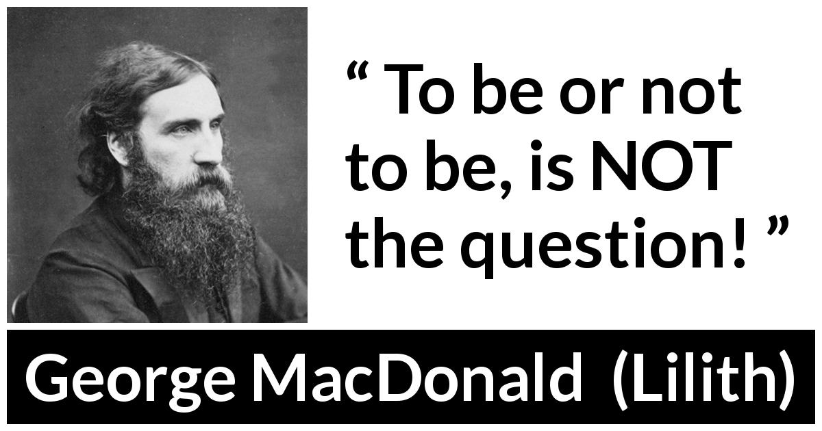 George MacDonald quote about dilemma from Lilith - To be or not to be, is NOT the question!