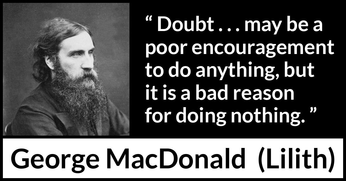 George MacDonald quote about doubt from Lilith - Doubt . . . may be a poor encouragement to do anything, but it is a bad reason for doing nothing.