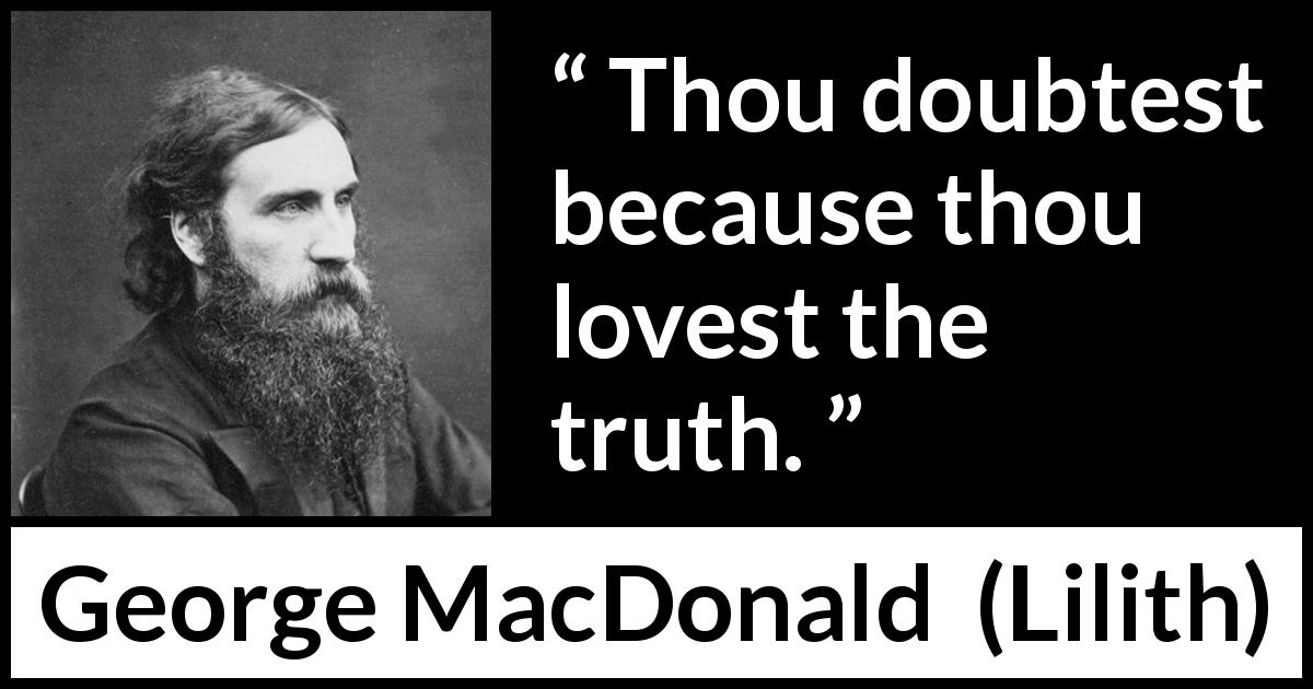George MacDonald quote about doubt from Lilith - Thou doubtest because thou lovest the truth.