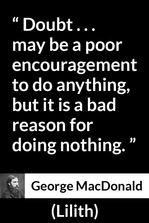 George MacDonald quote about doubt from Lilith - Doubt . . . may be a poor encouragement to do anything, but it is a bad reason for doing nothing.