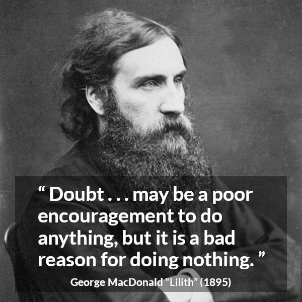 George MacDonald quote about doubt from Lilith - Doubt . . . may be a poor encouragement to do anything, but it is a bad reason for doing nothing.