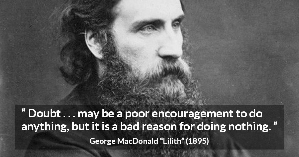 George MacDonald quote about doubt from Lilith - Doubt . . . may be a poor encouragement to do anything, but it is a bad reason for doing nothing.