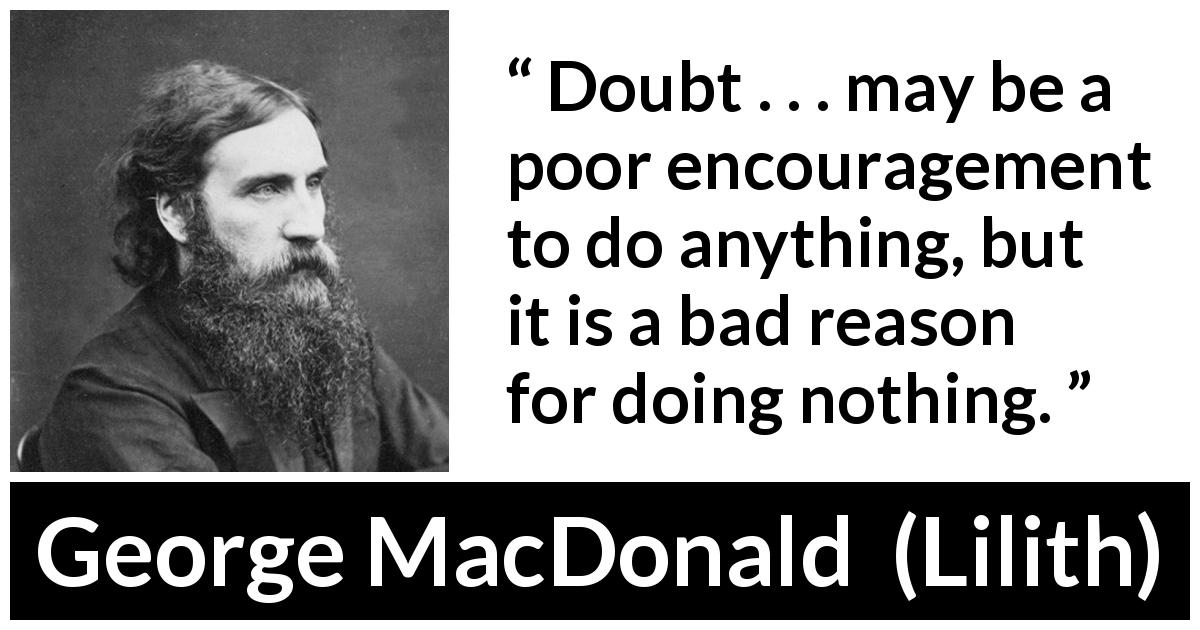 George MacDonald quote about doubt from Lilith - Doubt . . . may be a poor encouragement to do anything, but it is a bad reason for doing nothing.