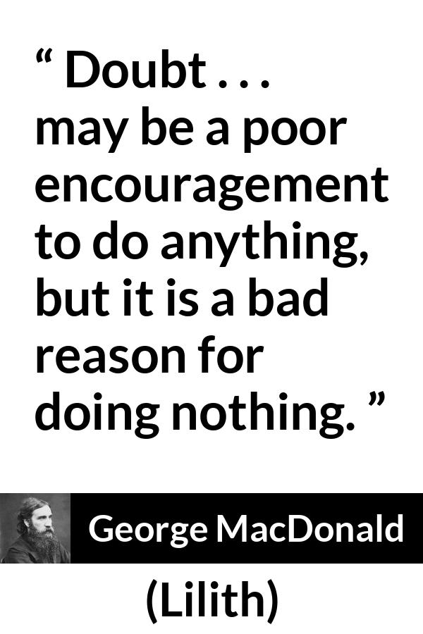 George MacDonald quote about doubt from Lilith - Doubt . . . may be a poor encouragement to do anything, but it is a bad reason for doing nothing.