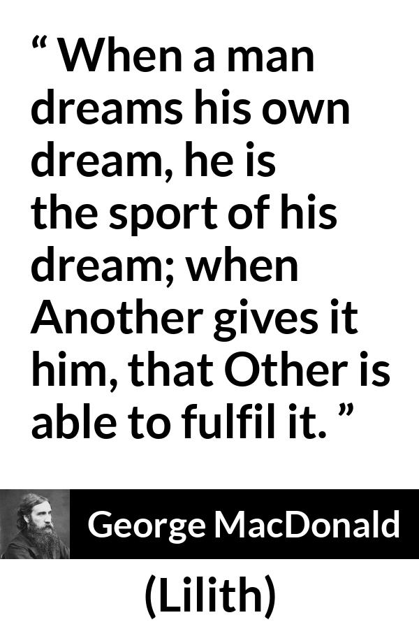 George MacDonald quote about dream from Lilith - When a man dreams his own dream, he is the sport of his dream; when Another gives it him, that Other is able to fulfil it.