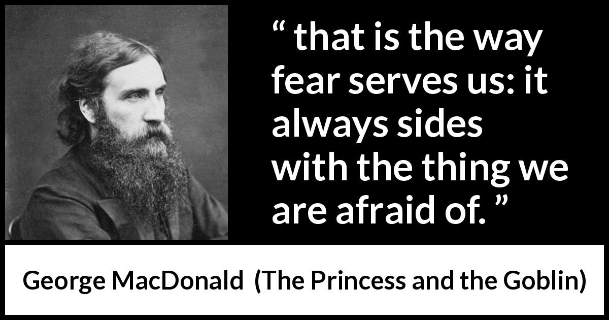 George MacDonald quote about fear from The Princess and the Goblin - that is the way fear serves us: it always sides with the thing we are afraid of.