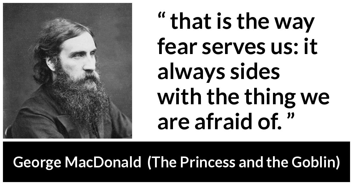 George MacDonald quote about fear from The Princess and the Goblin - that is the way fear serves us: it always sides with the thing we are afraid of.