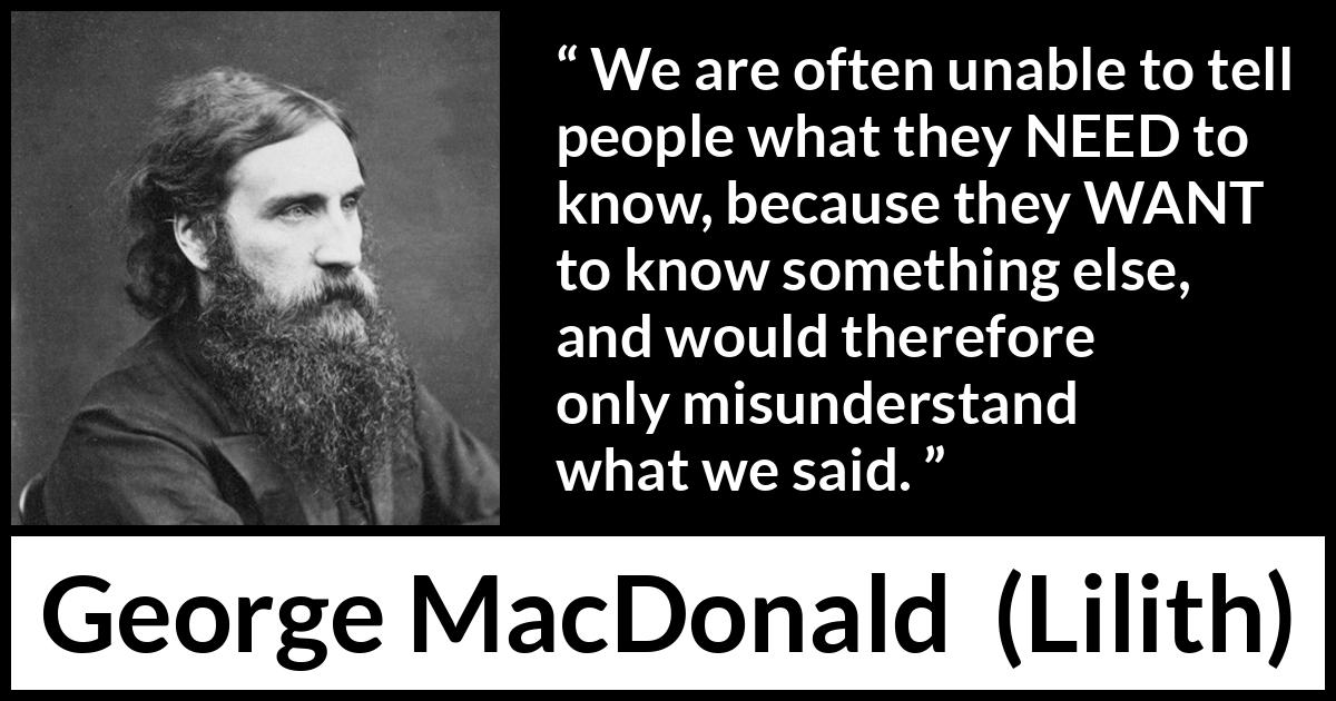 George MacDonald quote about knowledge from Lilith - We are often unable to tell people what they NEED to know, because they WANT to know something else, and would therefore only misunderstand what we said.