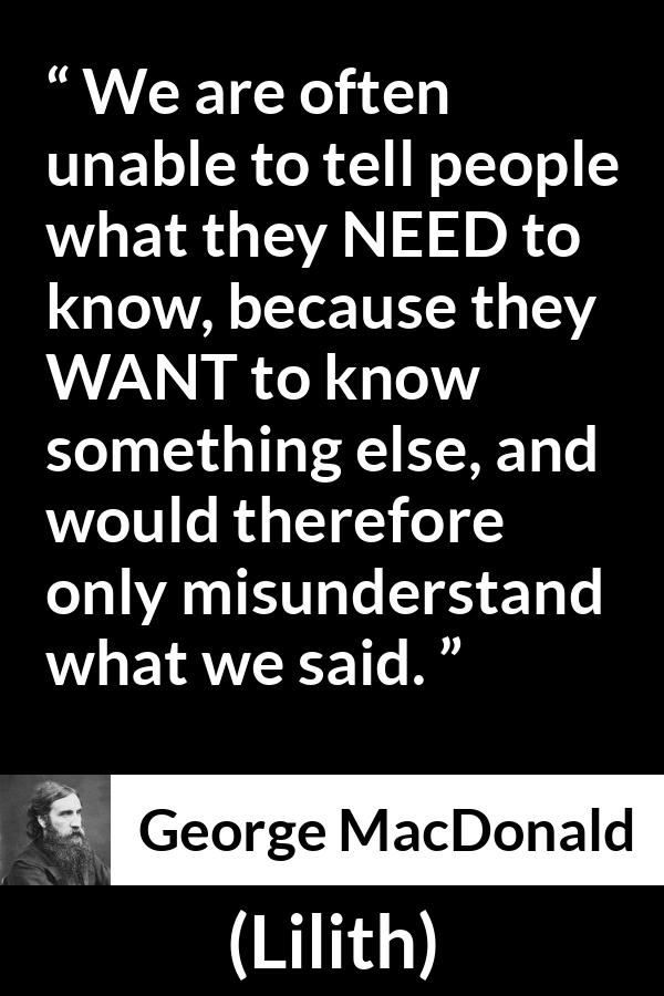 George MacDonald quote about knowledge from Lilith - We are often unable to tell people what they NEED to know, because they WANT to know something else, and would therefore only misunderstand what we said.