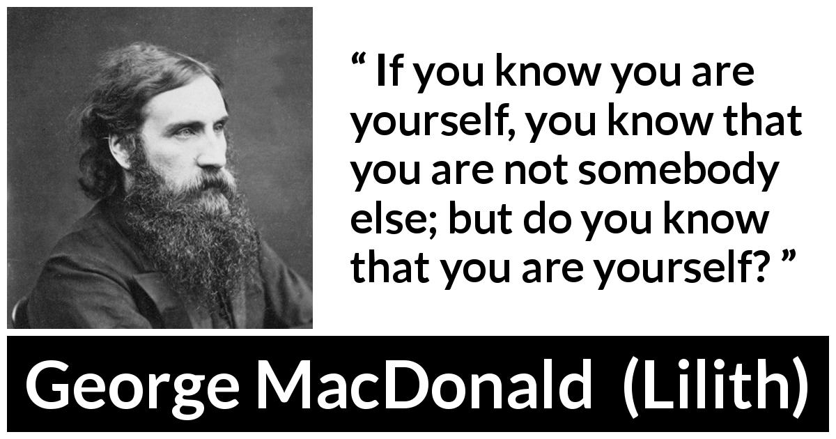 George MacDonald quote about knowledge from Lilith - If you know you are yourself, you know that you are not somebody else; but do you know that you are yourself?