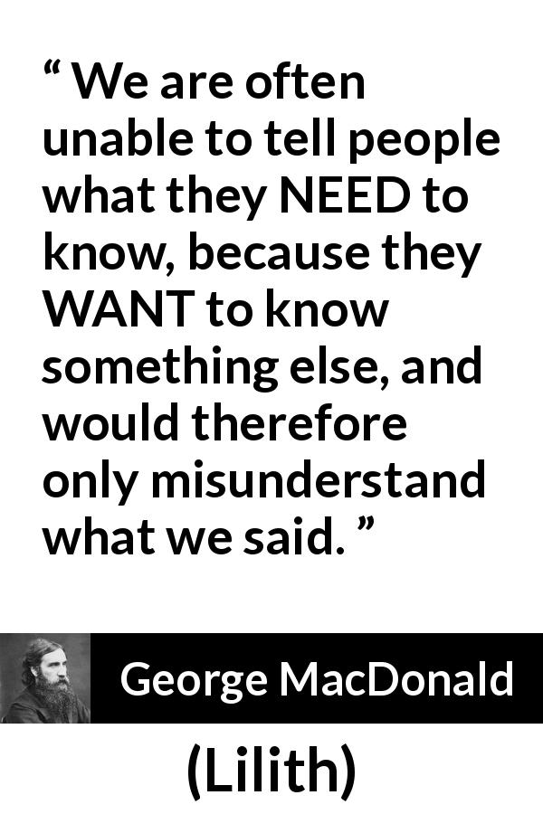 George MacDonald quote about knowledge from Lilith - We are often unable to tell people what they NEED to know, because they WANT to know something else, and would therefore only misunderstand what we said.
