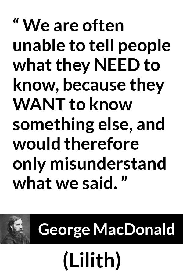 George MacDonald quote about knowledge from Lilith - We are often unable to tell people what they NEED to know, because they WANT to know something else, and would therefore only misunderstand what we said.