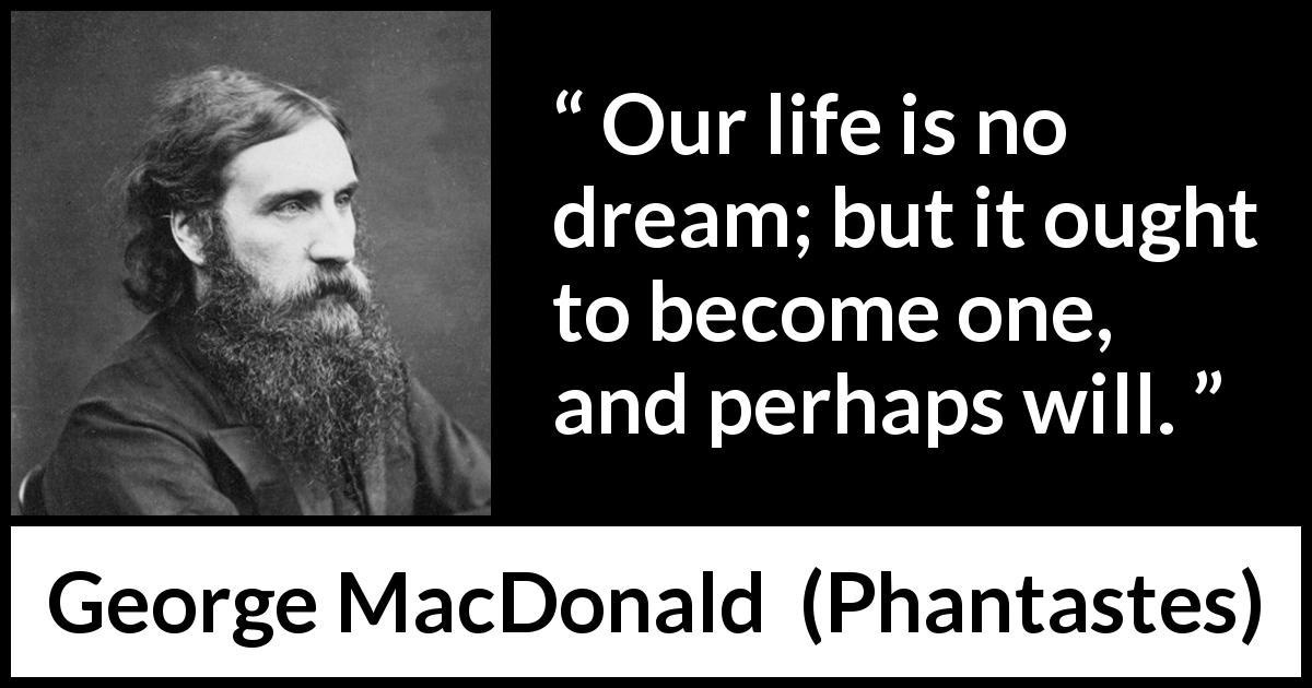 George MacDonald quote about life from Phantastes - Our life is no dream; but it ought to become one, and perhaps will.