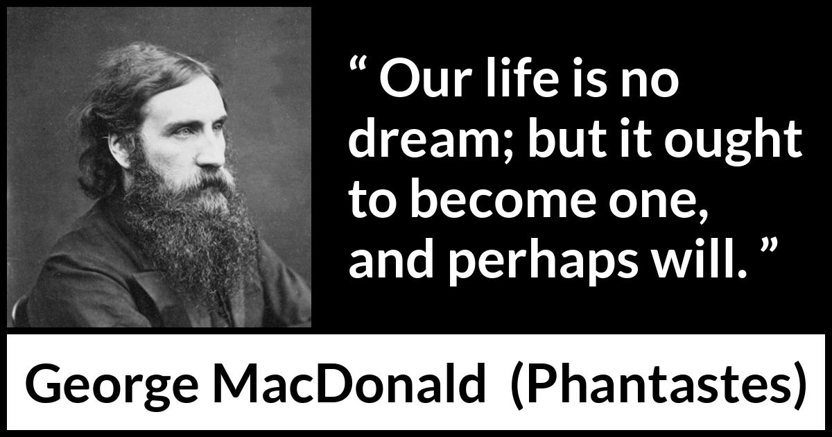 George MacDonald quote about life from Phantastes - Our life is no dream; but it ought to become one, and perhaps will.