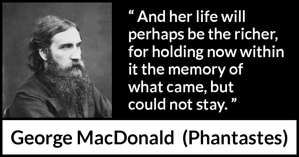 George MacDonald quote about life from Phantastes - And her life will perhaps be the richer, for holding now within it the memory of what came, but could not stay.