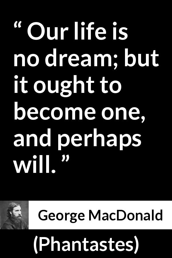 George MacDonald quote about life from Phantastes - Our life is no dream; but it ought to become one, and perhaps will.