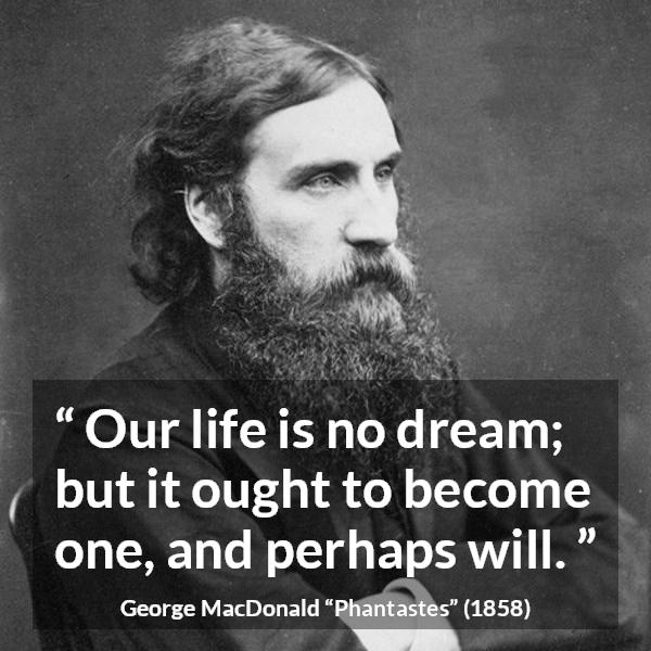 George MacDonald quote about life from Phantastes - Our life is no dream; but it ought to become one, and perhaps will.