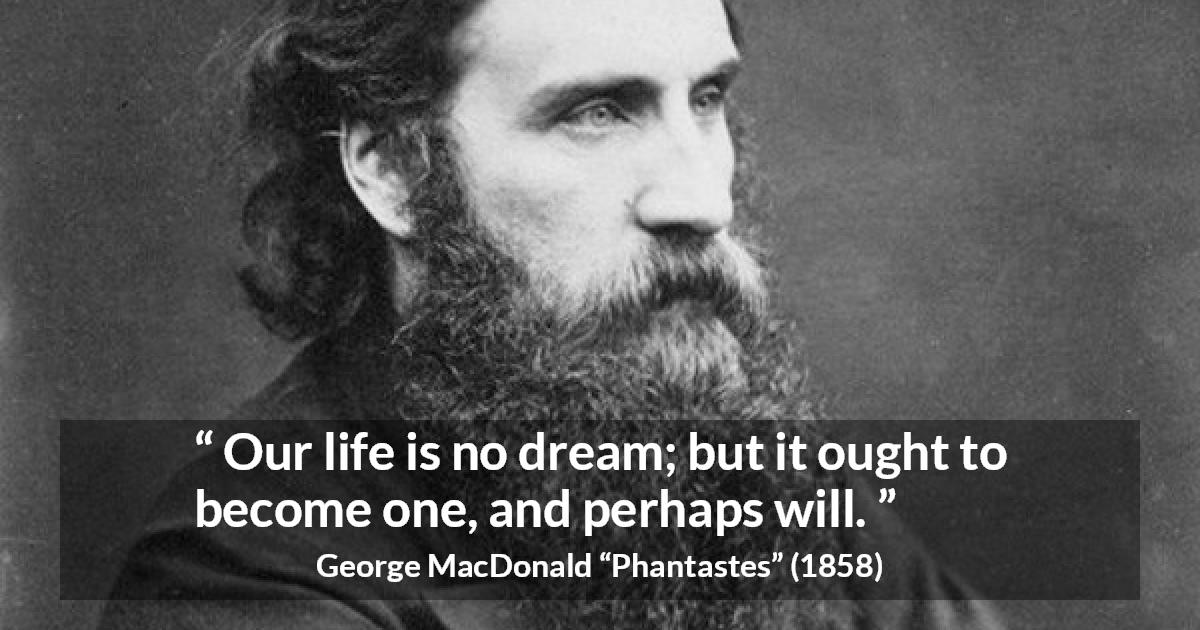 George MacDonald quote about life from Phantastes - Our life is no dream; but it ought to become one, and perhaps will.